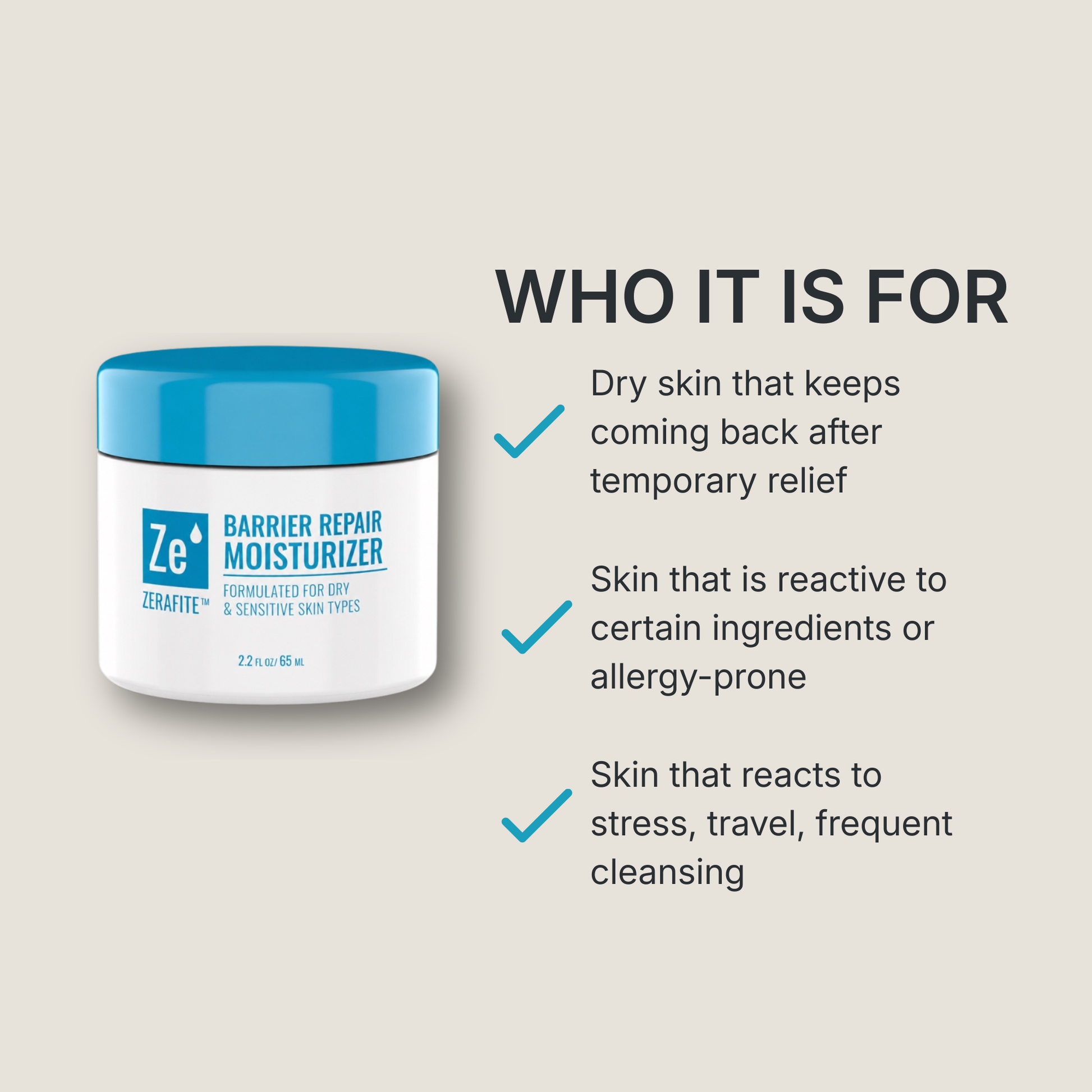 Zerafite Barrier Repair Moisturizer is for: dry skin that keeps coming back after temporary relief; skin that is reactive to certain ingredients or allergy-prone; skin that reacts to stress, travel or frequent cleansing.