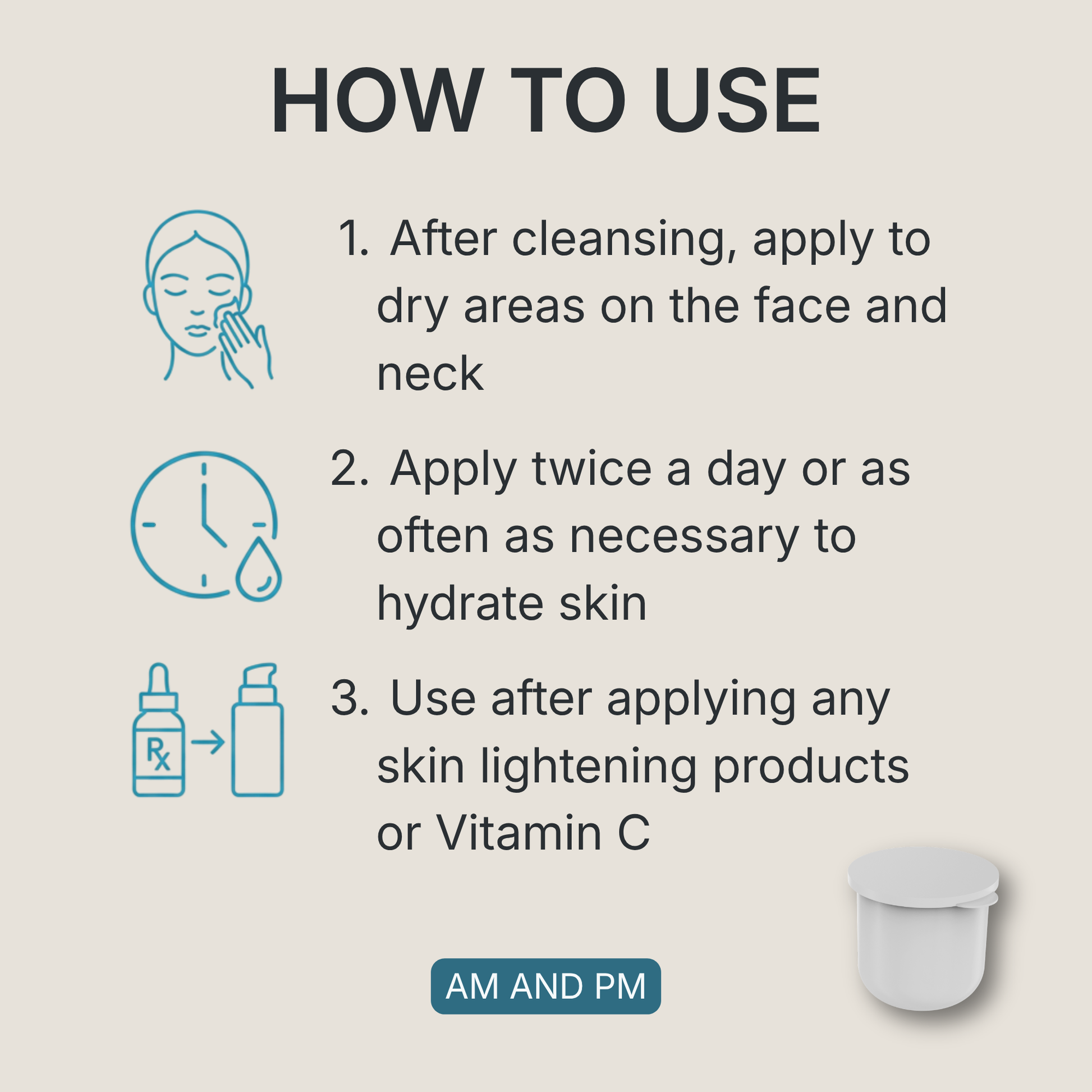 How to use the Zerafite Skin Brightening Barrier Cream refill pod, morning and night: one, after cleansing apply to dry areas on the face and neck; two, apply twice a day or as often as necessary to hydrate skin; three, use after applying any skin lightening products or vitamin C.