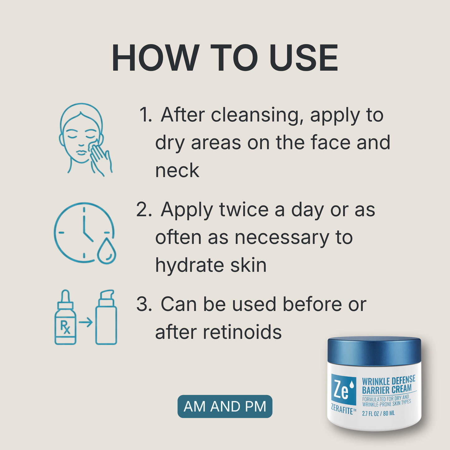 How to use Zerafite Wrinkle Defense Barrier Cream, morning and night: one, after cleansing apply to dry areas on the face and neck; two, apply twice a day or as often as necessary to hydrate skin; three, can be used before or after retinoids.